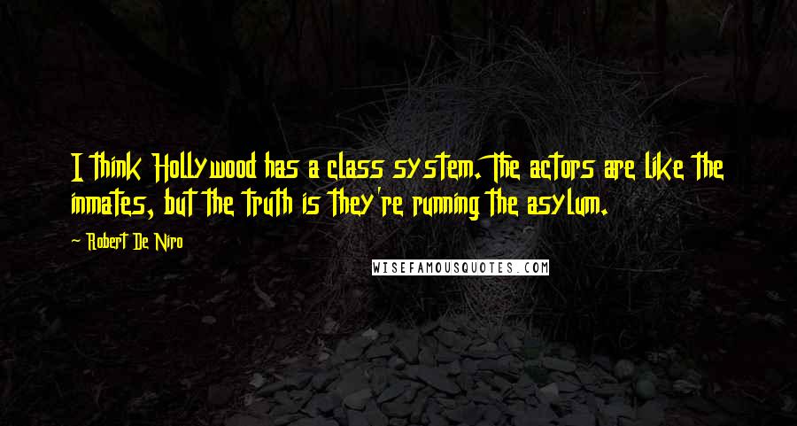 Robert De Niro Quotes: I think Hollywood has a class system. The actors are like the inmates, but the truth is they're running the asylum.