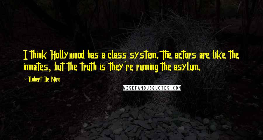 Robert De Niro Quotes: I think Hollywood has a class system. The actors are like the inmates, but the truth is they're running the asylum.