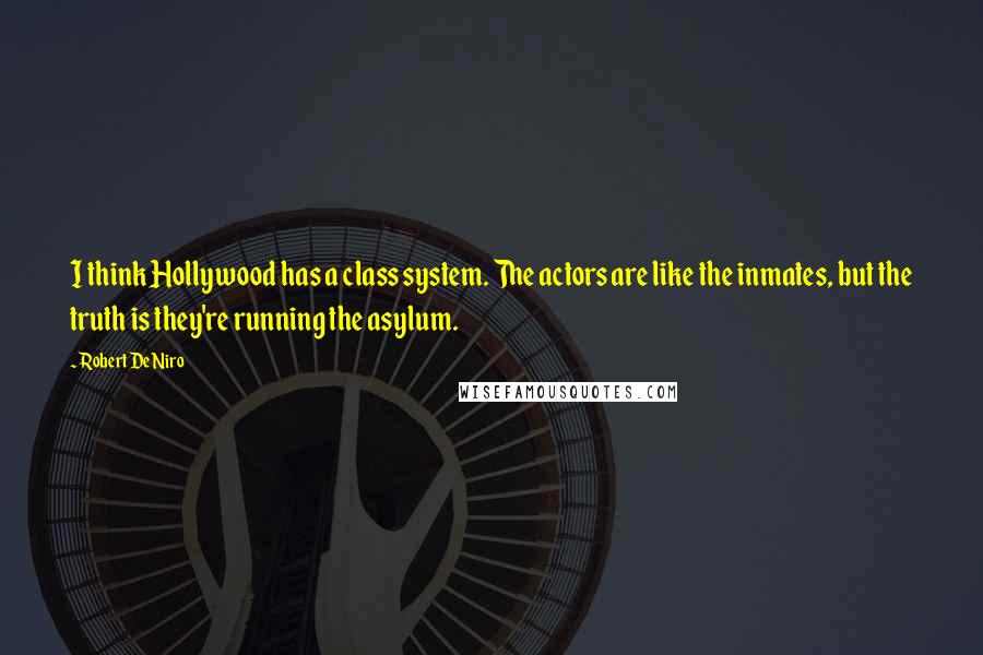 Robert De Niro Quotes: I think Hollywood has a class system. The actors are like the inmates, but the truth is they're running the asylum.