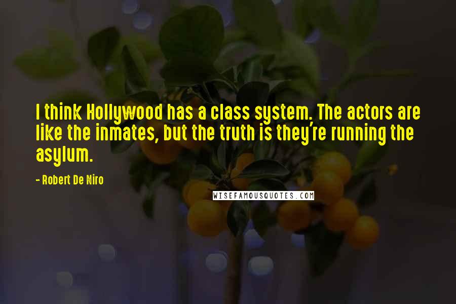 Robert De Niro Quotes: I think Hollywood has a class system. The actors are like the inmates, but the truth is they're running the asylum.