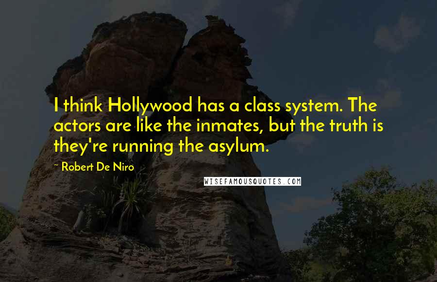 Robert De Niro Quotes: I think Hollywood has a class system. The actors are like the inmates, but the truth is they're running the asylum.