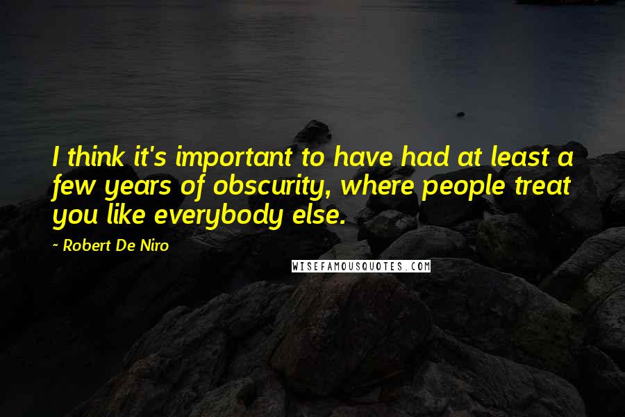 Robert De Niro Quotes: I think it's important to have had at least a few years of obscurity, where people treat you like everybody else.