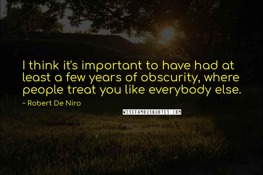 Robert De Niro Quotes: I think it's important to have had at least a few years of obscurity, where people treat you like everybody else.