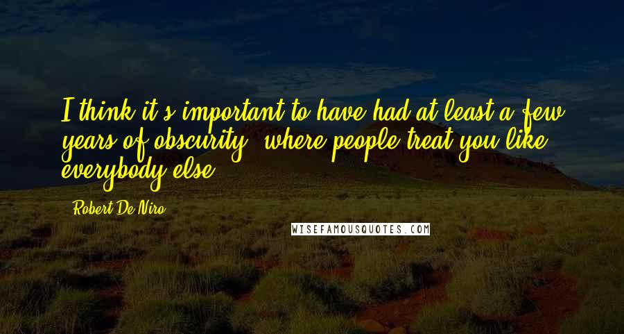 Robert De Niro Quotes: I think it's important to have had at least a few years of obscurity, where people treat you like everybody else.