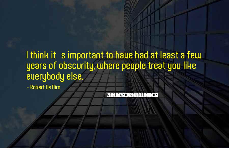 Robert De Niro Quotes: I think it's important to have had at least a few years of obscurity, where people treat you like everybody else.