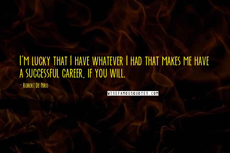 Robert De Niro Quotes: I'm lucky that I have whatever I had that makes me have a successful career, if you will.