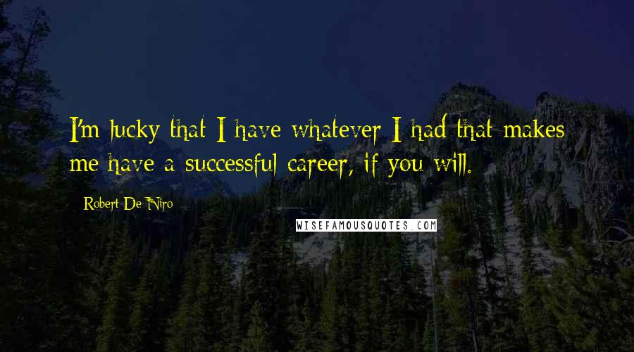 Robert De Niro Quotes: I'm lucky that I have whatever I had that makes me have a successful career, if you will.