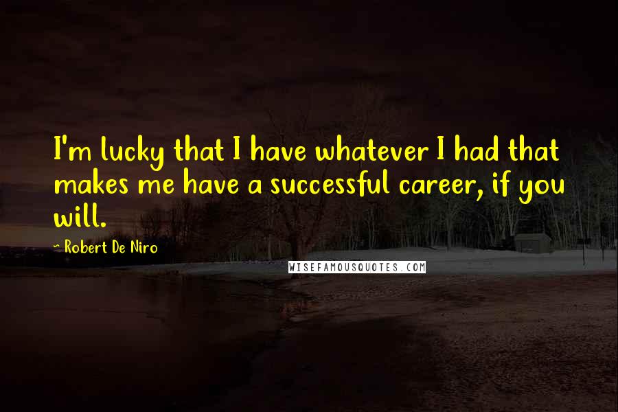 Robert De Niro Quotes: I'm lucky that I have whatever I had that makes me have a successful career, if you will.