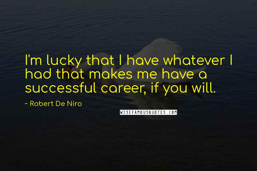 Robert De Niro Quotes: I'm lucky that I have whatever I had that makes me have a successful career, if you will.