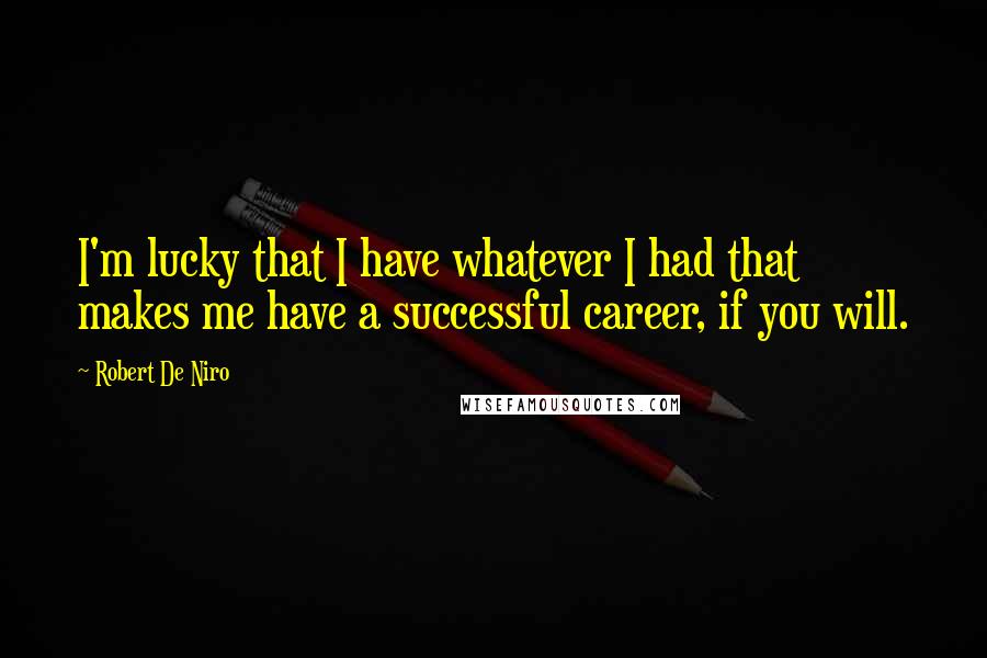 Robert De Niro Quotes: I'm lucky that I have whatever I had that makes me have a successful career, if you will.