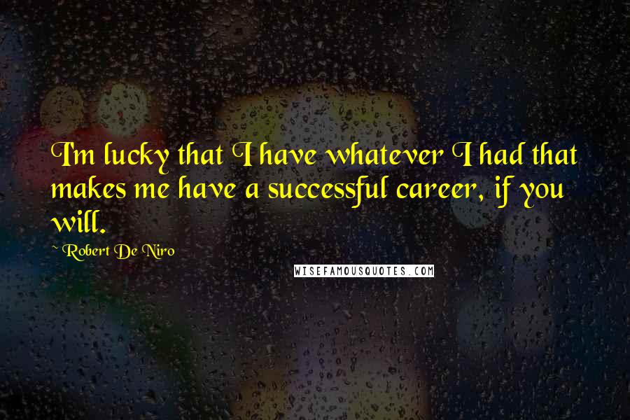 Robert De Niro Quotes: I'm lucky that I have whatever I had that makes me have a successful career, if you will.