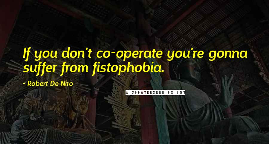 Robert De Niro Quotes: If you don't co-operate you're gonna suffer from fistophobia.
