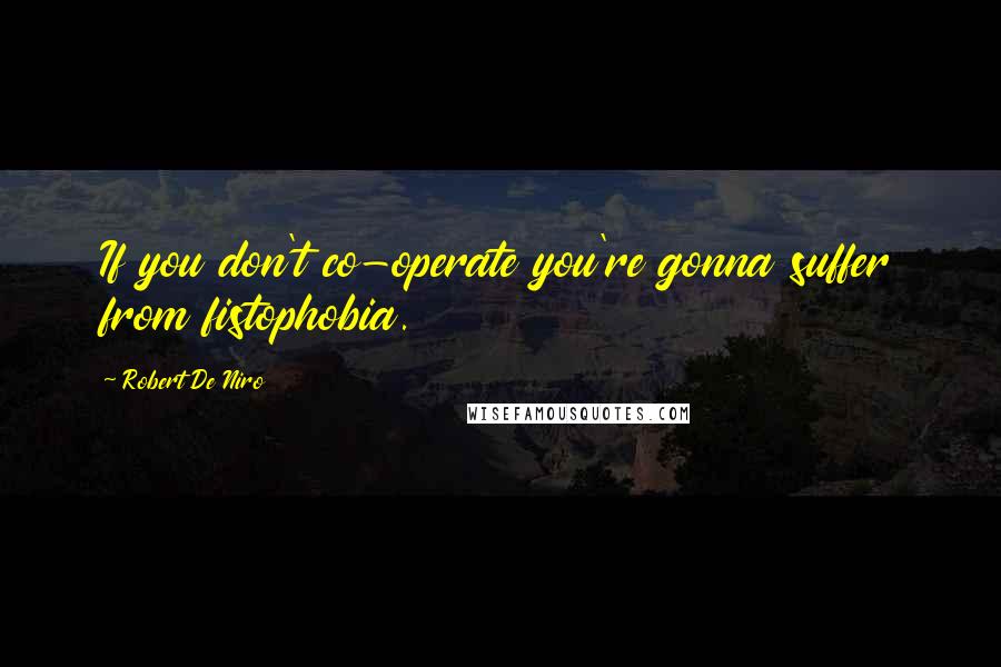 Robert De Niro Quotes: If you don't co-operate you're gonna suffer from fistophobia.