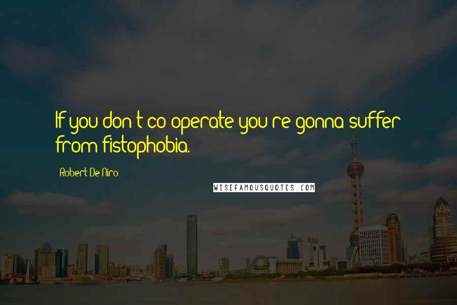 Robert De Niro Quotes: If you don't co-operate you're gonna suffer from fistophobia.