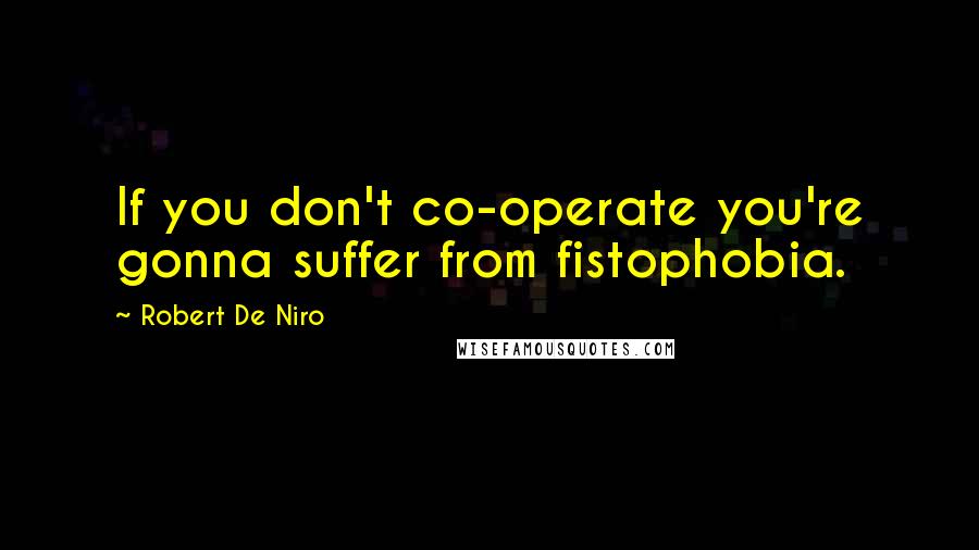 Robert De Niro Quotes: If you don't co-operate you're gonna suffer from fistophobia.