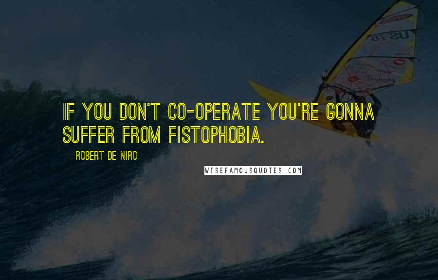 Robert De Niro Quotes: If you don't co-operate you're gonna suffer from fistophobia.