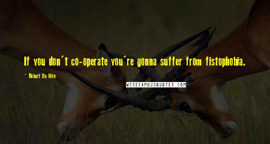 Robert De Niro Quotes: If you don't co-operate you're gonna suffer from fistophobia.