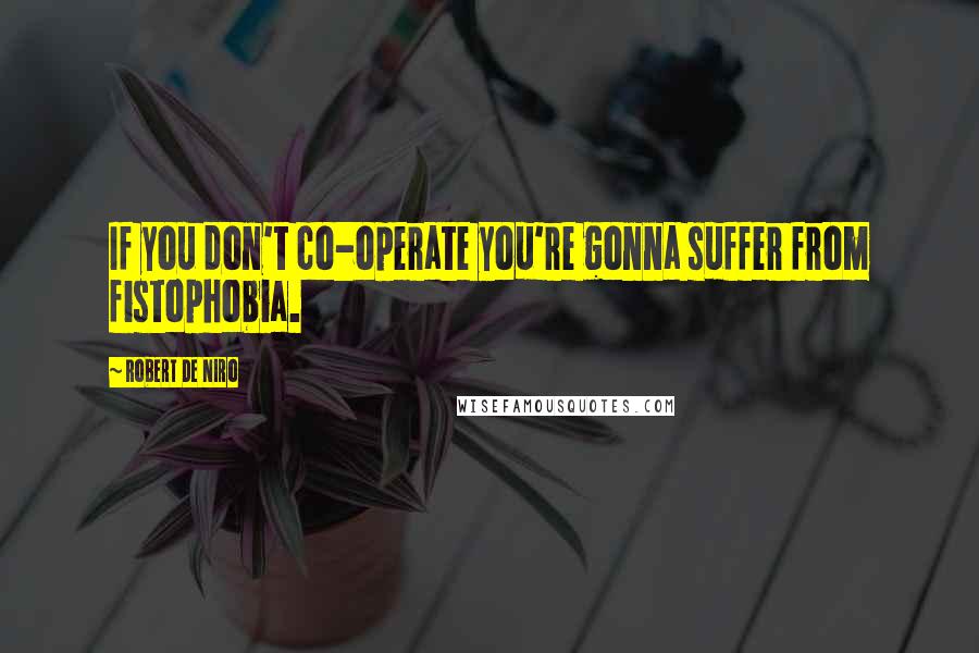 Robert De Niro Quotes: If you don't co-operate you're gonna suffer from fistophobia.