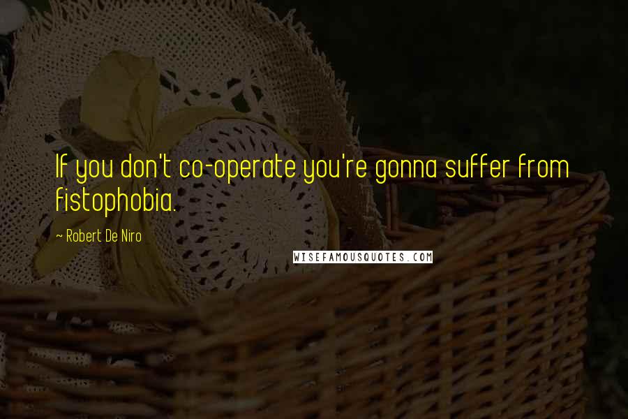 Robert De Niro Quotes: If you don't co-operate you're gonna suffer from fistophobia.