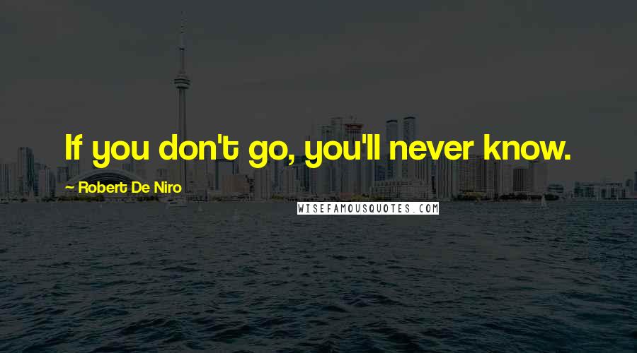 Robert De Niro Quotes: If you don't go, you'll never know.