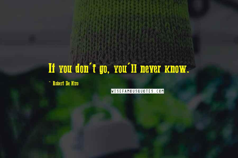 Robert De Niro Quotes: If you don't go, you'll never know.