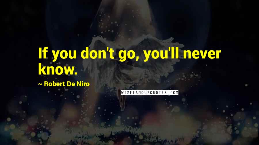 Robert De Niro Quotes: If you don't go, you'll never know.