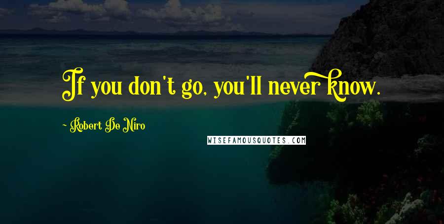 Robert De Niro Quotes: If you don't go, you'll never know.