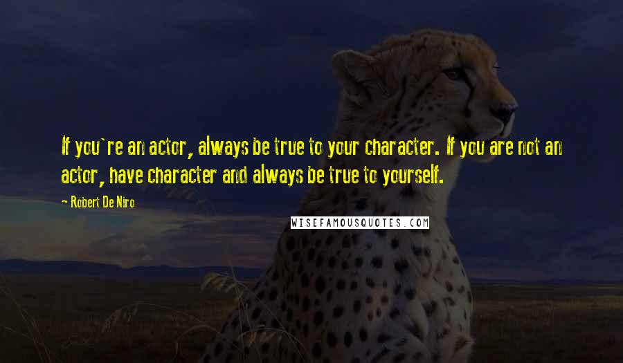 Robert De Niro Quotes: If you're an actor, always be true to your character. If you are not an actor, have character and always be true to yourself.