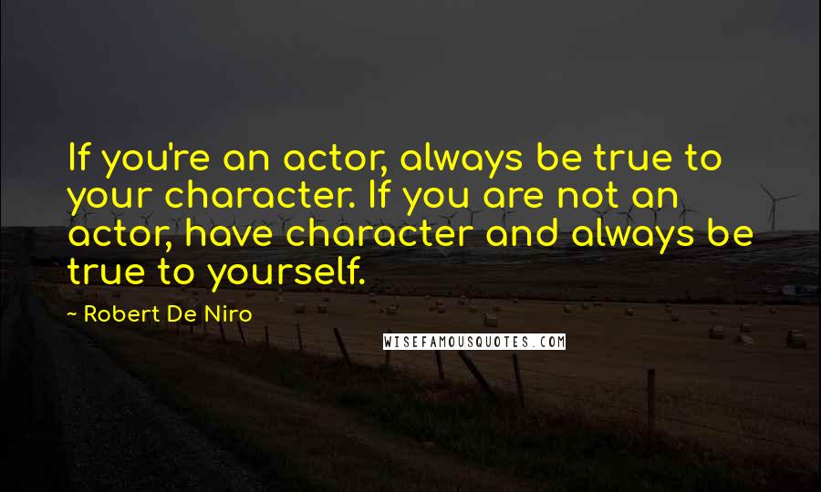 Robert De Niro Quotes: If you're an actor, always be true to your character. If you are not an actor, have character and always be true to yourself.