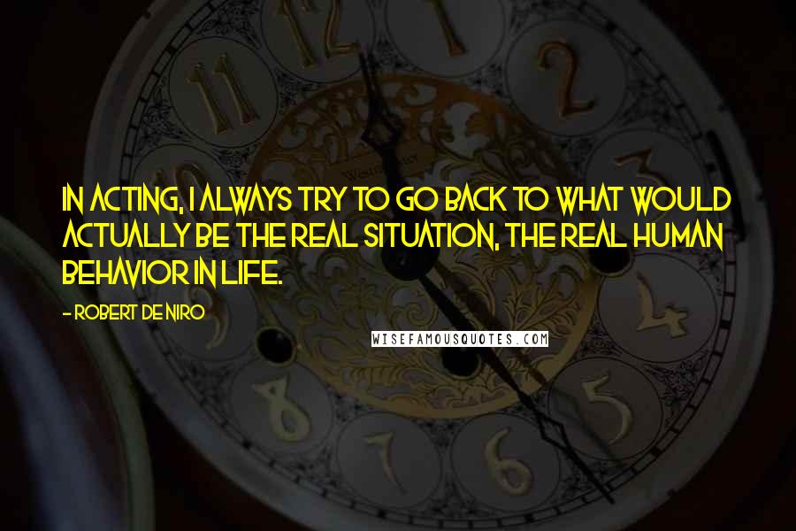 Robert De Niro Quotes: In acting, I always try to go back to what would actually be the real situation, the real human behavior in life.