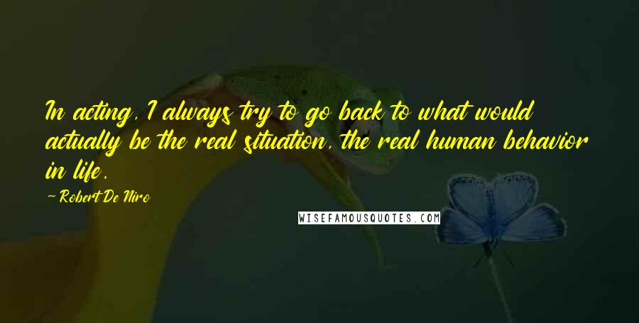 Robert De Niro Quotes: In acting, I always try to go back to what would actually be the real situation, the real human behavior in life.