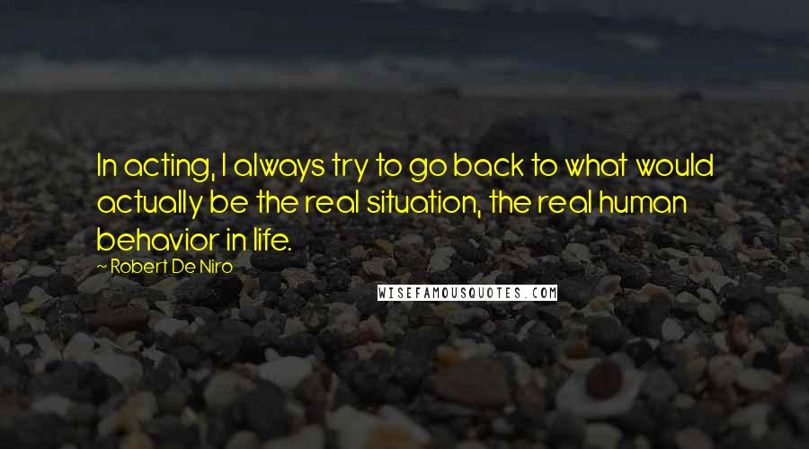 Robert De Niro Quotes: In acting, I always try to go back to what would actually be the real situation, the real human behavior in life.