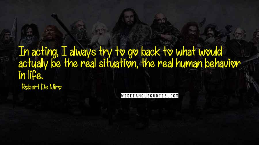 Robert De Niro Quotes: In acting, I always try to go back to what would actually be the real situation, the real human behavior in life.