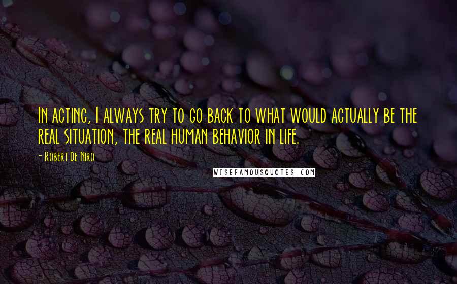 Robert De Niro Quotes: In acting, I always try to go back to what would actually be the real situation, the real human behavior in life.