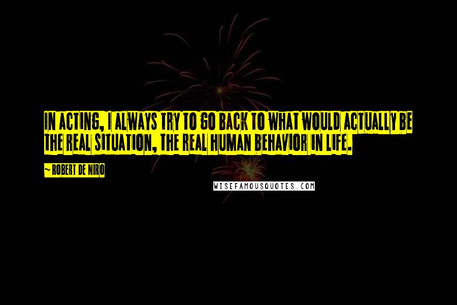 Robert De Niro Quotes: In acting, I always try to go back to what would actually be the real situation, the real human behavior in life.