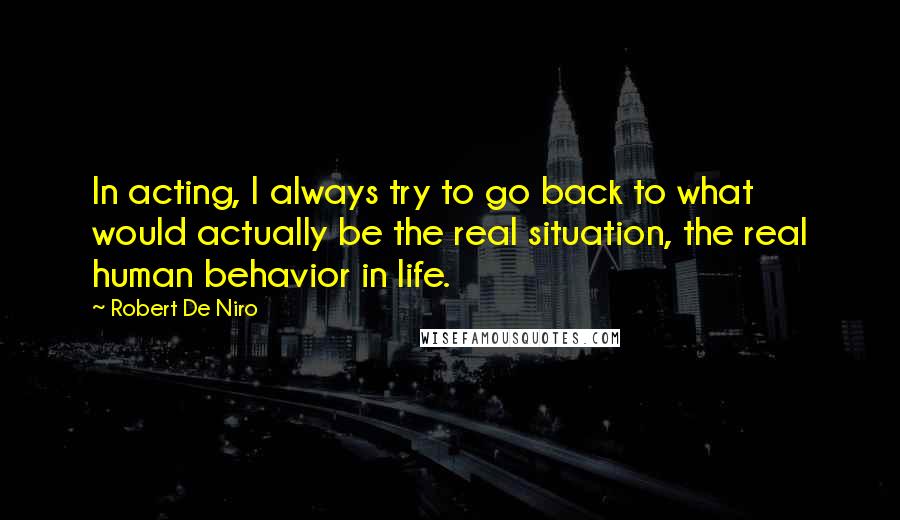 Robert De Niro Quotes: In acting, I always try to go back to what would actually be the real situation, the real human behavior in life.