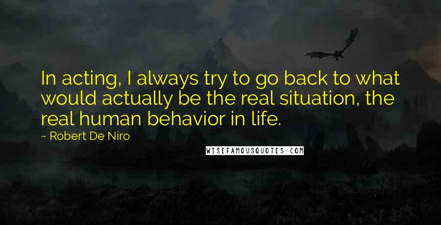 Robert De Niro Quotes: In acting, I always try to go back to what would actually be the real situation, the real human behavior in life.