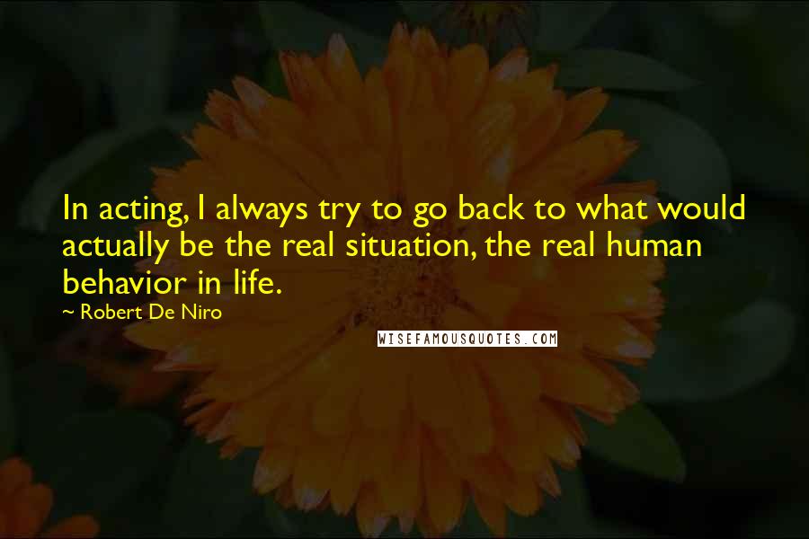 Robert De Niro Quotes: In acting, I always try to go back to what would actually be the real situation, the real human behavior in life.