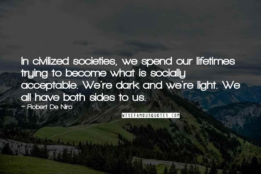 Robert De Niro Quotes: In civilized societies, we spend our lifetimes trying to become what is socially acceptable. We're dark and we're light. We all have both sides to us.