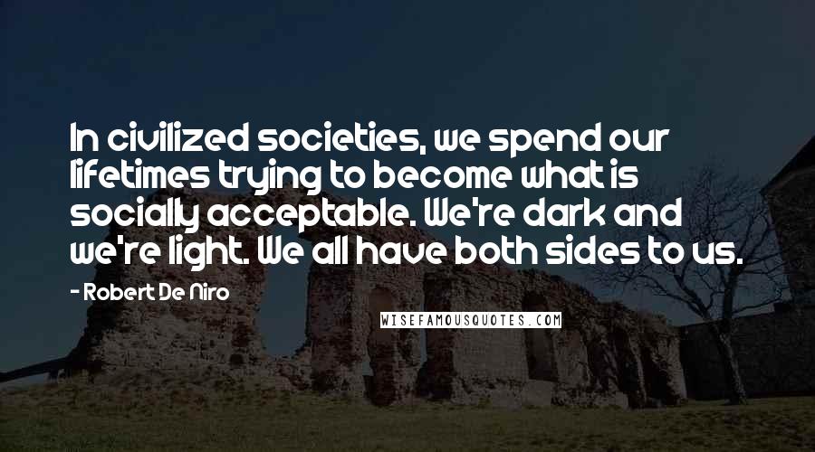 Robert De Niro Quotes: In civilized societies, we spend our lifetimes trying to become what is socially acceptable. We're dark and we're light. We all have both sides to us.