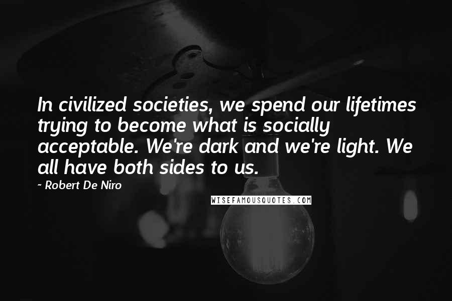 Robert De Niro Quotes: In civilized societies, we spend our lifetimes trying to become what is socially acceptable. We're dark and we're light. We all have both sides to us.