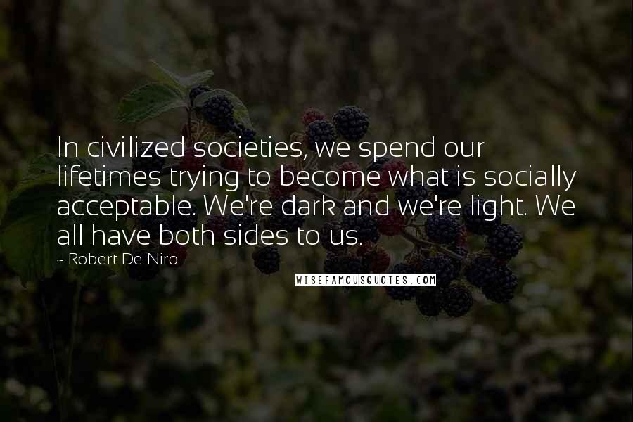 Robert De Niro Quotes: In civilized societies, we spend our lifetimes trying to become what is socially acceptable. We're dark and we're light. We all have both sides to us.