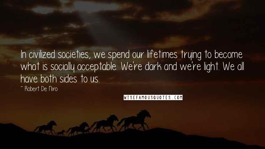 Robert De Niro Quotes: In civilized societies, we spend our lifetimes trying to become what is socially acceptable. We're dark and we're light. We all have both sides to us.