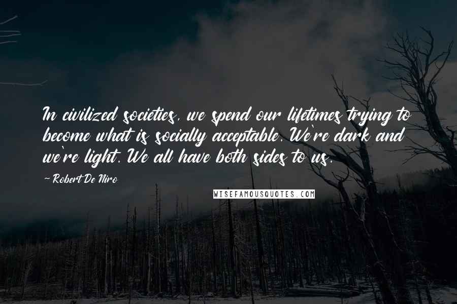 Robert De Niro Quotes: In civilized societies, we spend our lifetimes trying to become what is socially acceptable. We're dark and we're light. We all have both sides to us.