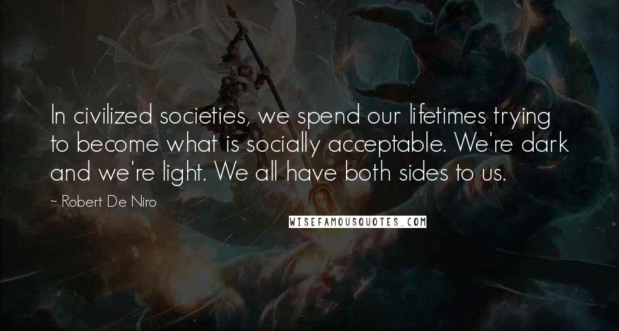 Robert De Niro Quotes: In civilized societies, we spend our lifetimes trying to become what is socially acceptable. We're dark and we're light. We all have both sides to us.
