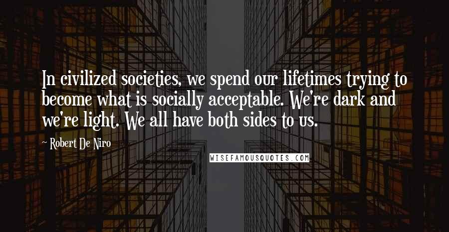 Robert De Niro Quotes: In civilized societies, we spend our lifetimes trying to become what is socially acceptable. We're dark and we're light. We all have both sides to us.