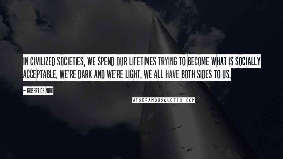 Robert De Niro Quotes: In civilized societies, we spend our lifetimes trying to become what is socially acceptable. We're dark and we're light. We all have both sides to us.