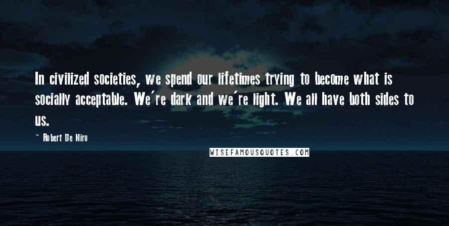 Robert De Niro Quotes: In civilized societies, we spend our lifetimes trying to become what is socially acceptable. We're dark and we're light. We all have both sides to us.