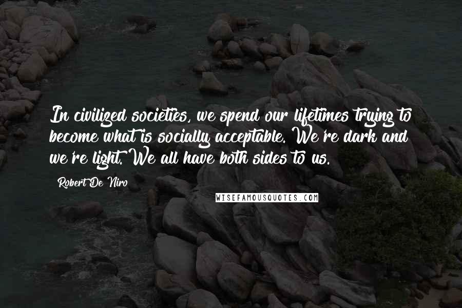 Robert De Niro Quotes: In civilized societies, we spend our lifetimes trying to become what is socially acceptable. We're dark and we're light. We all have both sides to us.