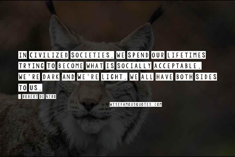 Robert De Niro Quotes: In civilized societies, we spend our lifetimes trying to become what is socially acceptable. We're dark and we're light. We all have both sides to us.